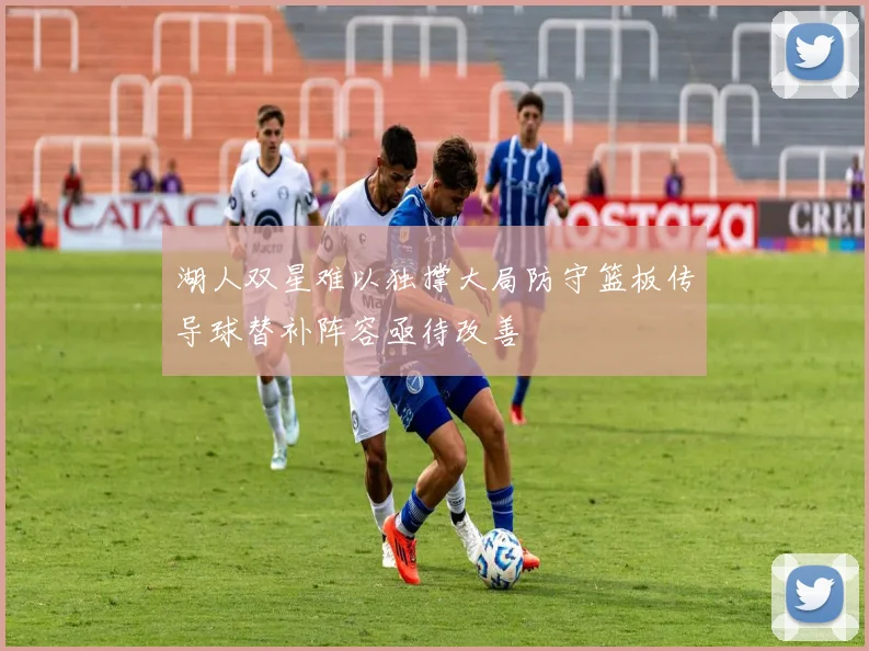 湖人双星难以独撑大局防守篮板传导球替补阵容亟待改善