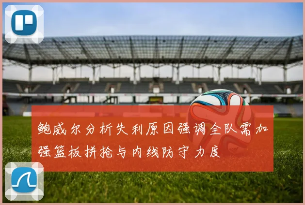 鲍威尔分析失利原因强调全队需加强篮板拼抢与内线防守力度