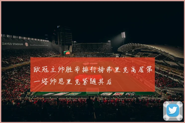 欧冠主帅胜率排行榜弗里克高居第一塔帅恩里克紧随其后