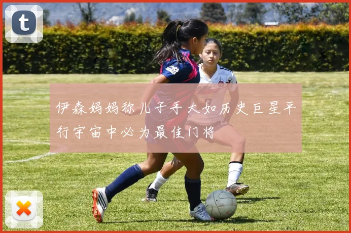 伊森妈妈称儿子手大如历史巨星平行宇宙中必为最佳门将