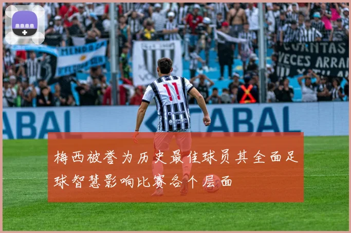 梅西被誉为历史最佳球员其全面足球智慧影响比赛各个层面