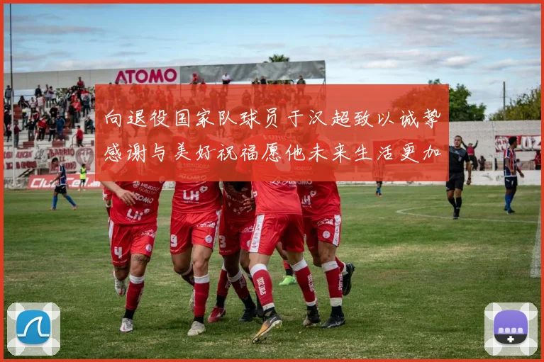 向退役国家队球员于汉超致以诚挚感谢与美好祝福愿他未来生活更加精彩