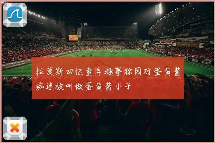 拉莫斯回忆童年趣事称因对蛋黄酱痴迷被叫做蛋黄酱小子