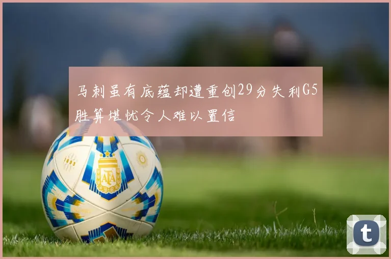 马刺虽有底蕴却遭重创29分失利G5胜算堪忧令人难以置信