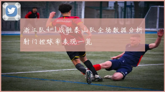 浙江队4-1战胜泰山队全场数据分析射门控球率表现一览