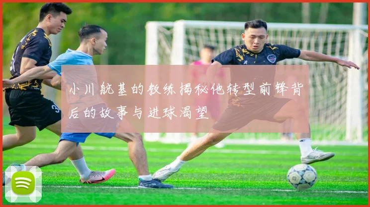 小川航基的教练揭秘他转型前锋背后的故事与进球渴望