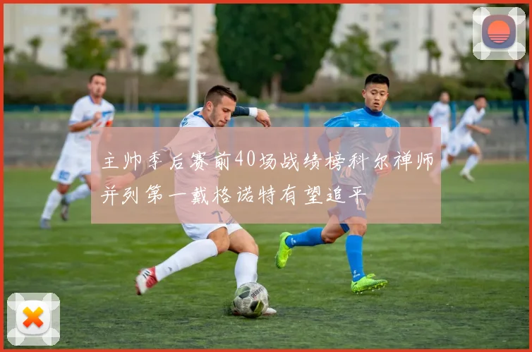 主帅季后赛前40场战绩榜科尔禅师并列第一戴格诺特有望追平
