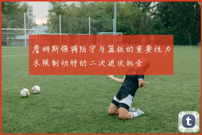 詹姆斯强调防守与篮板的重要性力求限制切特的二次进攻机会