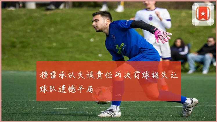 穆雷承认失误责任两次罚球错失让球队遗憾平局