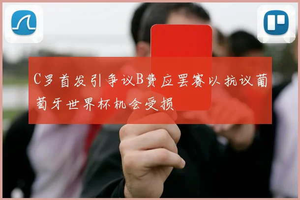 C罗首发引争议B费应罢赛以抗议葡萄牙世界杯机会受损