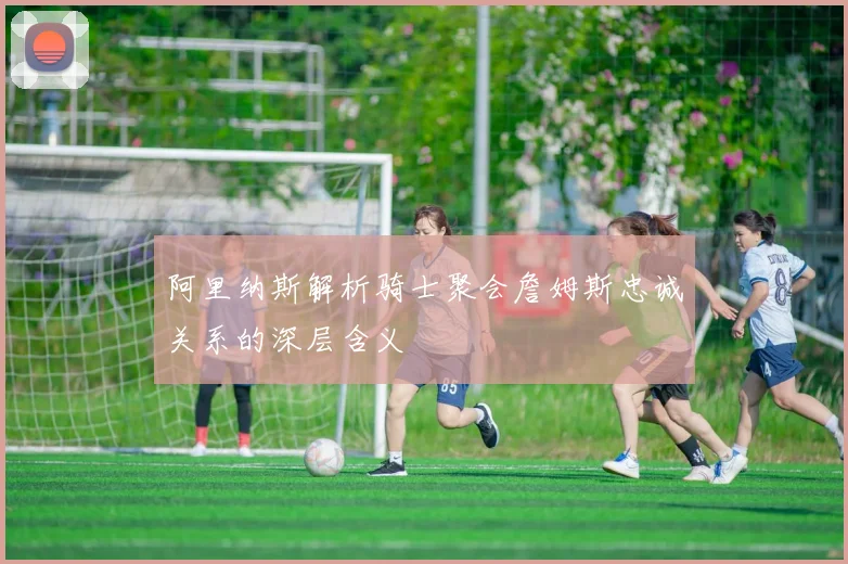 阿里纳斯解析骑士聚会詹姆斯忠诚关系的深层含义
