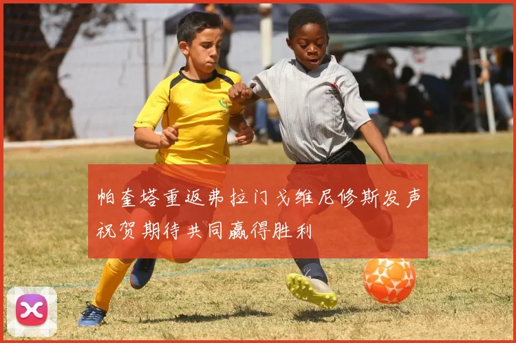 帕奎塔重返弗拉门戈维尼修斯发声祝贺期待共同赢得胜利