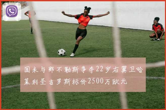 国米与那不勒斯争夺22岁右翼卫哈莱利圣吉罗斯标价2500万欧元