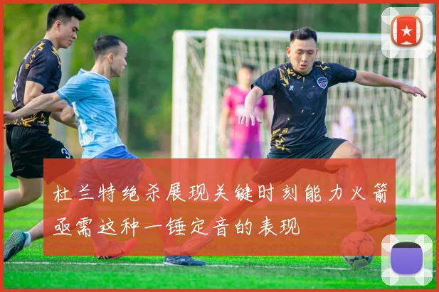 杜兰特绝杀展现关键时刻能力火箭亟需这种一锤定音的表现