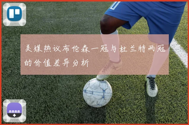 美媒热议布伦森一冠与杜兰特两冠的价值差异分析