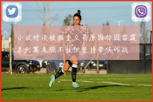 小波特谈被掘金交易原因称因雷霆系列赛表现不佳但坚持带伤作战