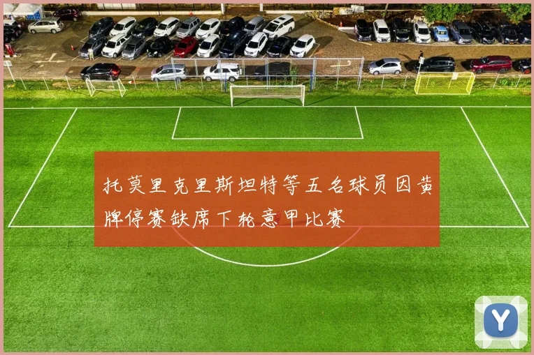 托莫里克里斯坦特等五名球员因黄牌停赛缺席下轮意甲比赛