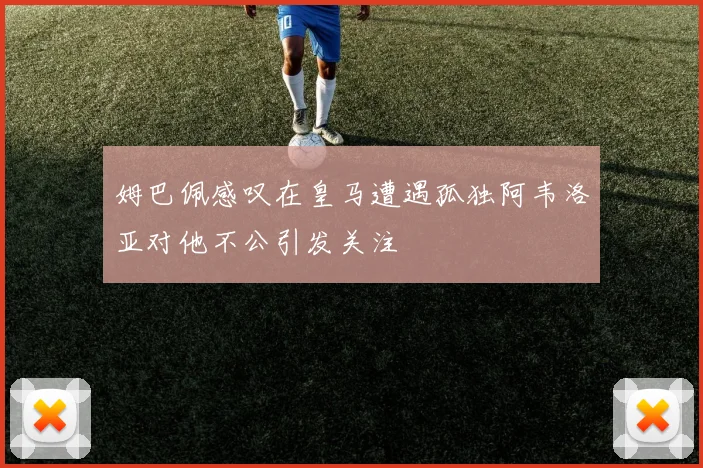 姆巴佩感叹在皇马遭遇孤独阿韦洛亚对他不公引发关注