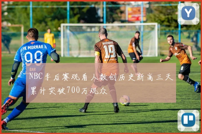 NBC季后赛观看人数创历史新高三天累计突破700万观众